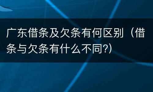 广东借条及欠条有何区别（借条与欠条有什么不同?）