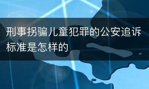 刑事拐骗儿童犯罪的公安追诉标准是怎样的