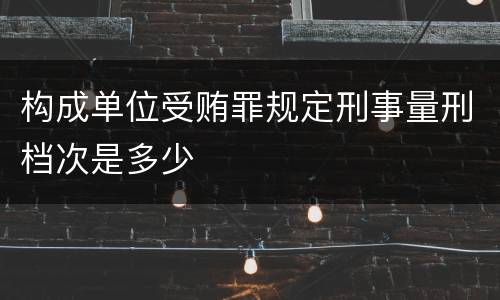 构成单位受贿罪规定刑事量刑档次是多少