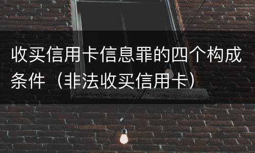 收买信用卡信息罪的四个构成条件（非法收买信用卡）