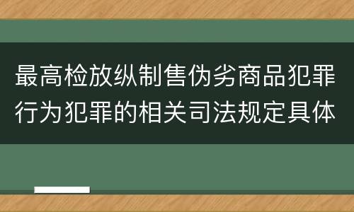 最高检放纵制售伪劣商品犯罪行为犯罪的相关司法规定具体是什么重要内容