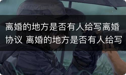 离婚的地方是否有人给写离婚协议 离婚的地方是否有人给写离婚协议书