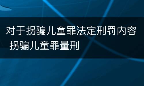 对于拐骗儿童罪法定刑罚内容 拐骗儿童罪量刑
