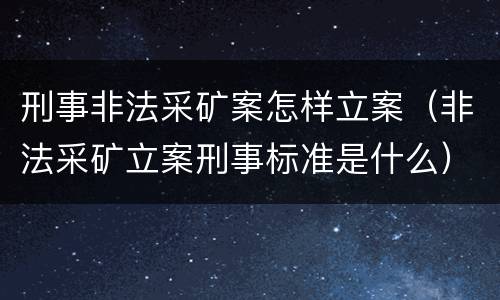 刑事非法采矿案怎样立案（非法采矿立案刑事标准是什么）