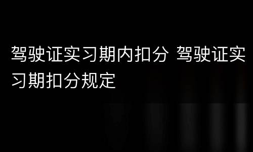 驾驶证实习期内扣分 驾驶证实习期扣分规定