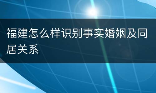 福建怎么样识别事实婚姻及同居关系