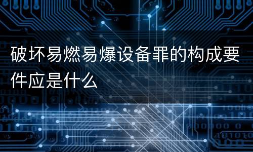 破坏易燃易爆设备罪的构成要件应是什么