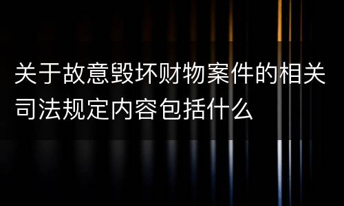 关于故意毁坏财物案件的相关司法规定内容包括什么