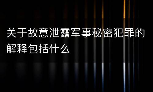 关于故意泄露军事秘密犯罪的解释包括什么