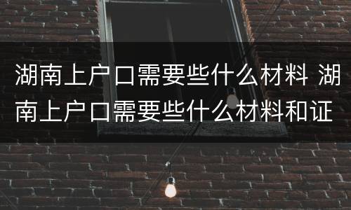 湖南上户口需要些什么材料 湖南上户口需要些什么材料和证件