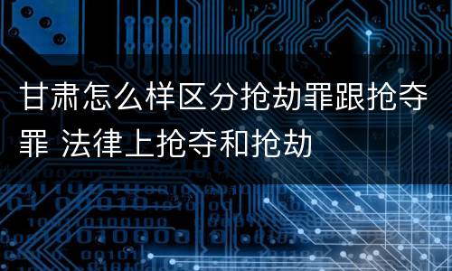 甘肃怎么样区分抢劫罪跟抢夺罪 法律上抢夺和抢劫