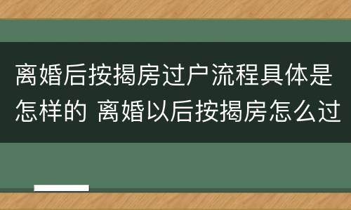 离婚后按揭房过户流程具体是怎样的 离婚以后按揭房怎么过户
