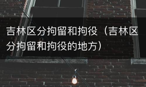 吉林区分拘留和拘役（吉林区分拘留和拘役的地方）