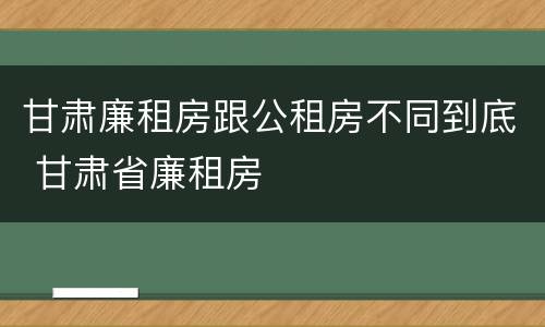 甘肃廉租房跟公租房不同到底 甘肃省廉租房