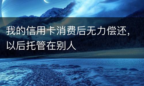 我的信用卡消费后无力偿还，以后托管在别人
