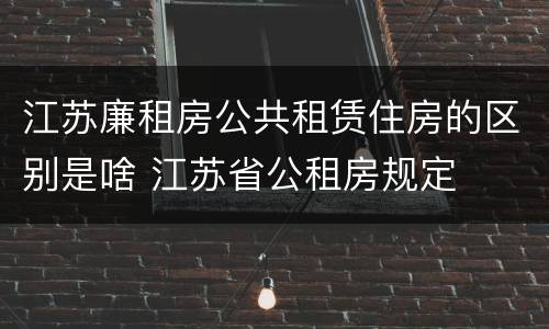 江苏廉租房公共租赁住房的区别是啥 江苏省公租房规定