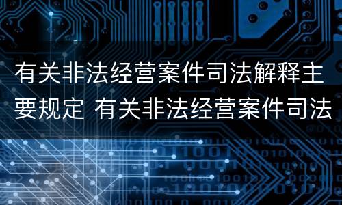 有关非法经营案件司法解释主要规定 有关非法经营案件司法解释主要规定有哪些