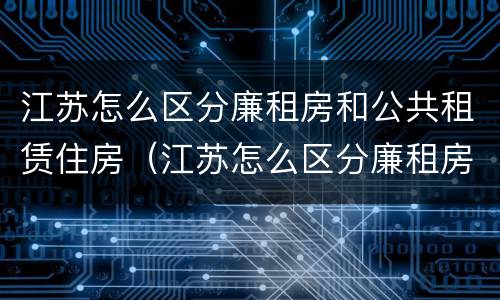江苏怎么区分廉租房和公共租赁住房（江苏怎么区分廉租房和公共租赁住房的区别）