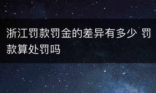 浙江罚款罚金的差异有多少 罚款算处罚吗