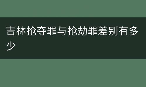 吉林抢夺罪与抢劫罪差别有多少