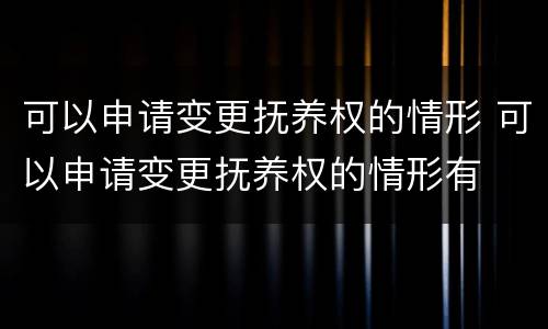 可以申请变更抚养权的情形 可以申请变更抚养权的情形有