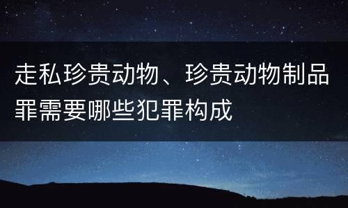 走私珍贵动物、珍贵动物制品罪需要哪些犯罪构成