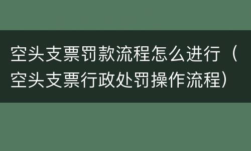 空头支票罚款流程怎么进行（空头支票行政处罚操作流程）
