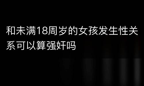 和未满18周岁的女孩发生性关系可以算强奸吗