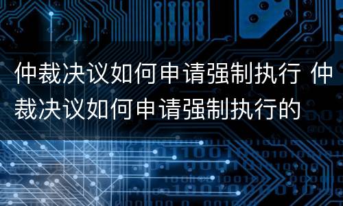仲裁决议如何申请强制执行 仲裁决议如何申请强制执行的