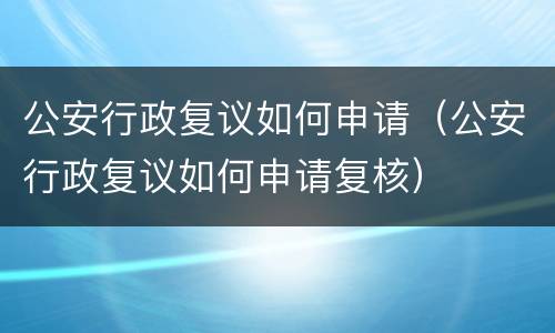 公安行政复议如何申请（公安行政复议如何申请复核）