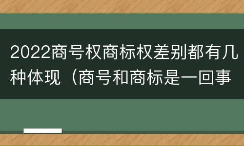 2022商号权商标权差别都有几种体现（商号和商标是一回事吗）