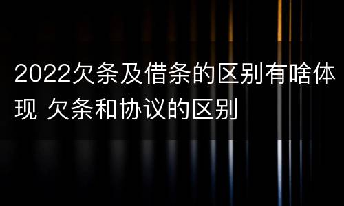 2022欠条及借条的区别有啥体现 欠条和协议的区别