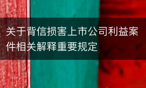 关于背信损害上市公司利益案件相关解释重要规定