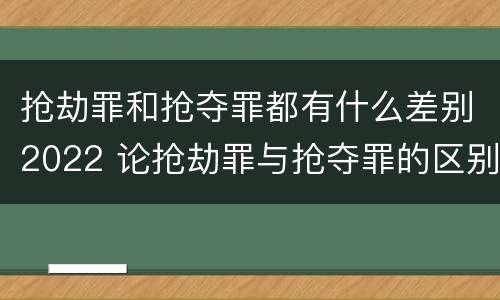 抢劫罪和抢夺罪都有什么差别2022 论抢劫罪与抢夺罪的区别