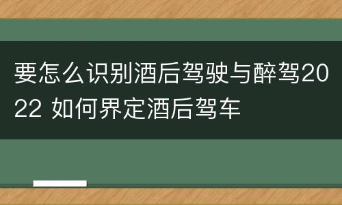 要怎么识别酒后驾驶与醉驾2022 如何界定酒后驾车