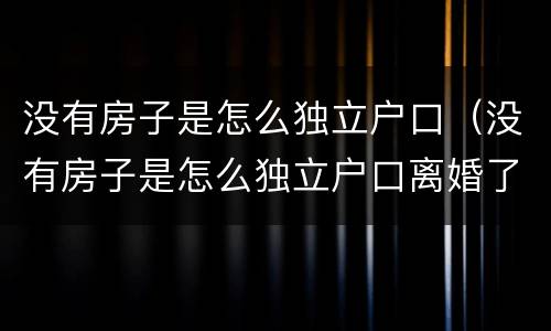 没有房子是怎么独立户口（没有房子是怎么独立户口离婚了）