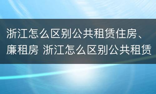 浙江怎么区别公共租赁住房、廉租房 浙江怎么区别公共租赁住房,廉租房呢