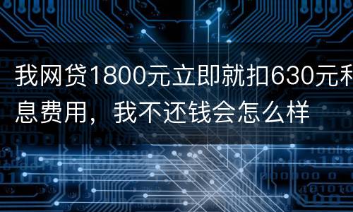 我网贷1800元立即就扣630元利息费用，我不还钱会怎么样