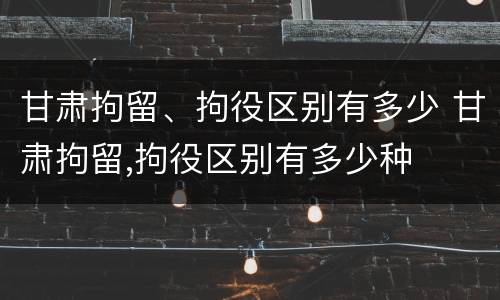 甘肃拘留、拘役区别有多少 甘肃拘留,拘役区别有多少种