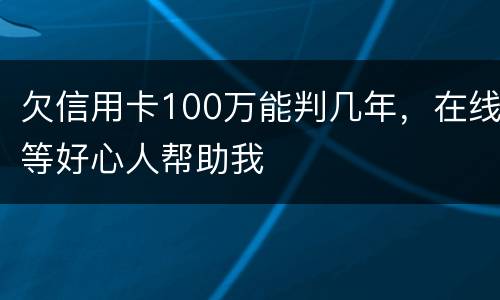 欠信用卡100万能判几年，在线等好心人帮助我