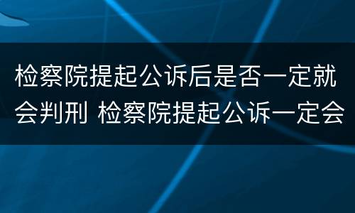 检察院提起公诉后是否一定就会判刑 检察院提起公诉一定会被判刑吗