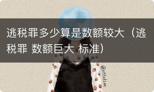 逃税罪多少算是数额较大（逃税罪 数额巨大 标准）