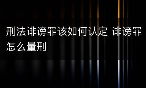 刑法诽谤罪该如何认定 诽谤罪怎么量刑