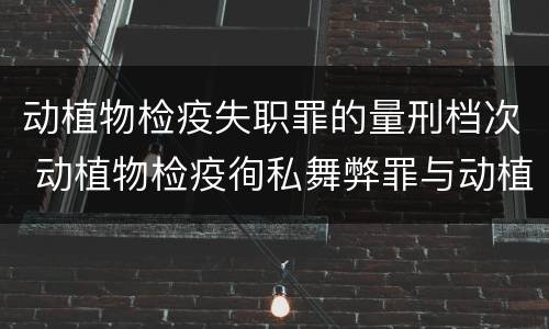 动植物检疫失职罪的量刑档次 动植物检疫徇私舞弊罪与动植物检疫失职罪的区别在于