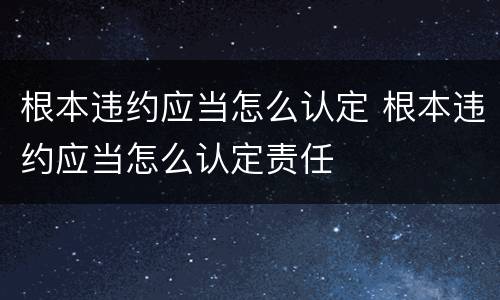 根本违约应当怎么认定 根本违约应当怎么认定责任