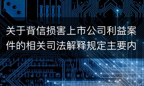 关于背信损害上市公司利益案件的相关司法解释规定主要内容都有哪些