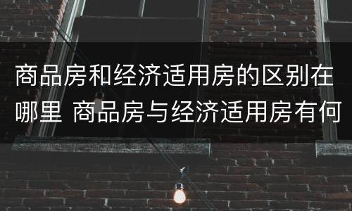商品房和经济适用房的区别在哪里 商品房与经济适用房有何区别