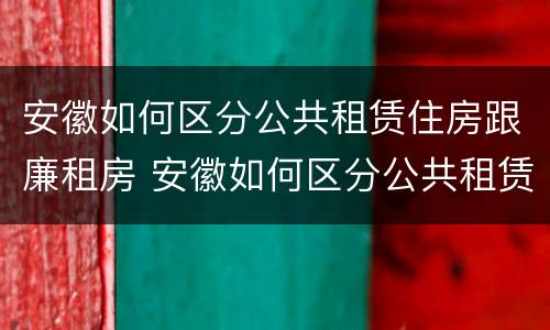 安徽如何区分公共租赁住房跟廉租房 安徽如何区分公共租赁住房跟廉租房呢