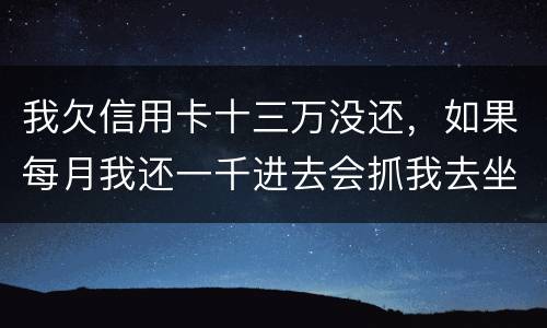 我欠信用卡十三万没还，如果每月我还一千进去会抓我去坐牢吗