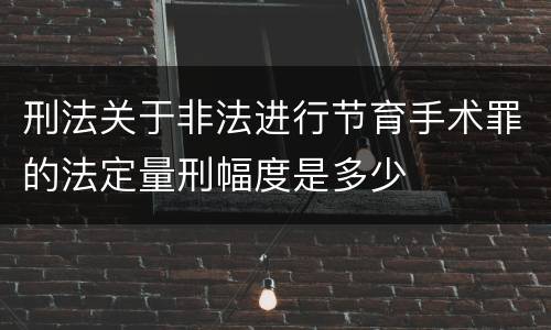 刑法关于非法进行节育手术罪的法定量刑幅度是多少